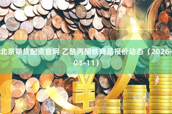 北京期货配资官网 乙酰丙酮铁商品报价动态（2026-04-11）