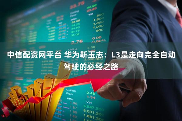 中信配资网平台 华为靳玉志：L3是走向完全自动驾驶的必经之路