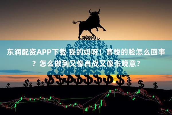 东润配资APP下载 我的妈呀！曹骏的脸怎么回事？怎么做到又像肖战又像张晚意？