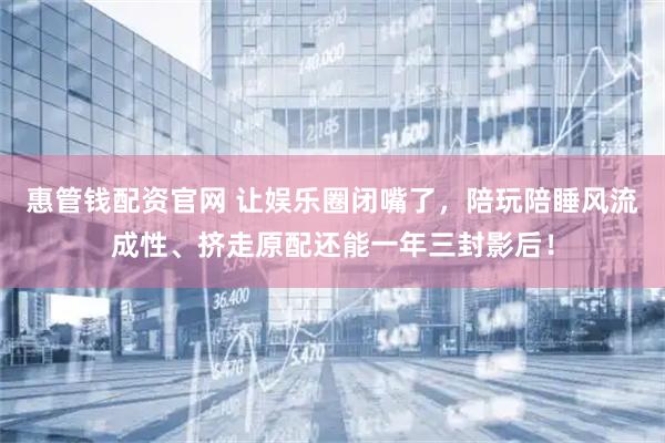惠管钱配资官网 让娱乐圈闭嘴了，陪玩陪睡风流成性、挤走原配还能一年三封影后！