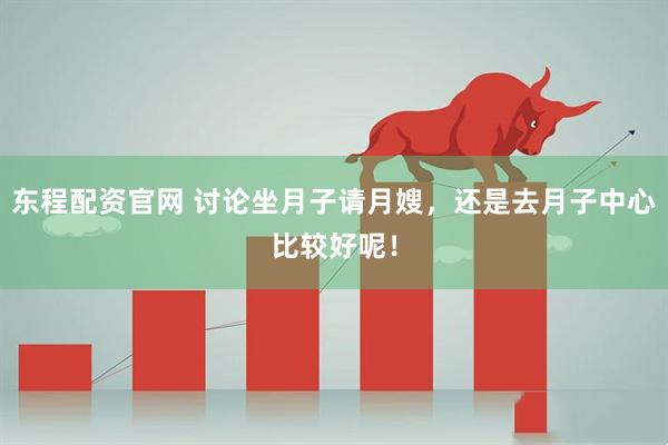 东程配资官网 讨论坐月子请月嫂，还是去月子中心比较好呢！