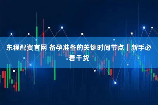 东程配资官网 备孕准备的关键时间节点｜新手必看干货
