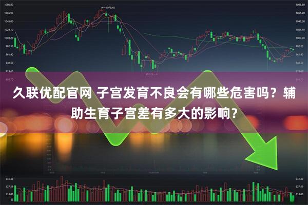 久联优配官网 子宫发育不良会有哪些危害吗？辅助生育子宫差有多大的影响？