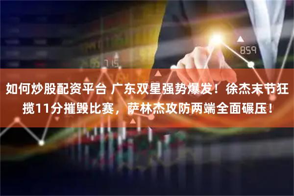 如何炒股配资平台 广东双星强势爆发！徐杰末节狂揽11分摧毁比赛，萨林杰攻防两端全面碾压！