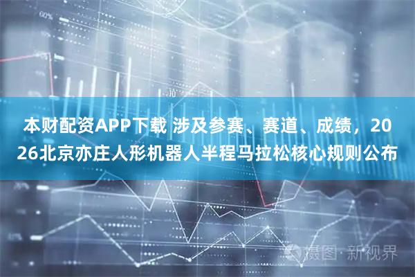本财配资APP下载 涉及参赛、赛道、成绩，2026北京亦庄人形机器人半程马拉松核心规则公布