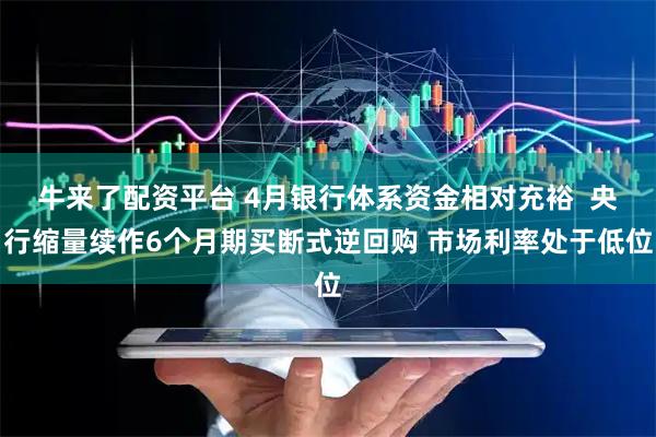 牛来了配资平台 4月银行体系资金相对充裕  央行缩量续作6个月期买断式逆回购 市场利率处于低位