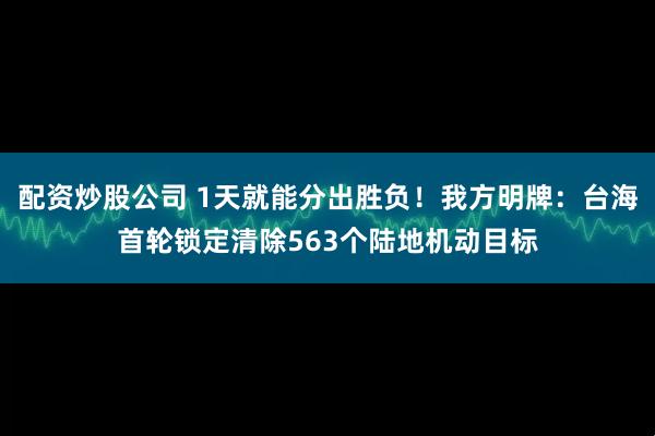配资炒股公司 1天就能分出胜负！我方明牌：台海首轮锁定清除563个陆地机动目标
