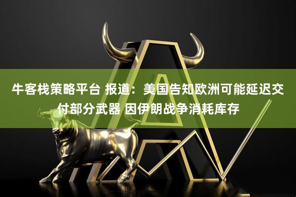 牛客栈策略平台 报道：美国告知欧洲可能延迟交付部分武器 因伊朗战争消耗库存