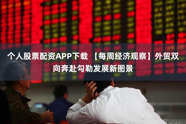 个人股票配资APP下载 【每周经济观察】外贸双向奔赴勾勒发展新图景