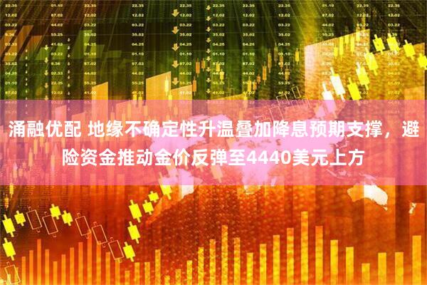 涌融优配 地缘不确定性升温叠加降息预期支撑，避险资金推动金价反弹至4440美元上方