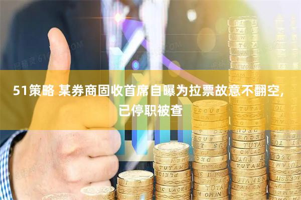51策略 某券商固收首席自曝为拉票故意不翻空, 已停职被查