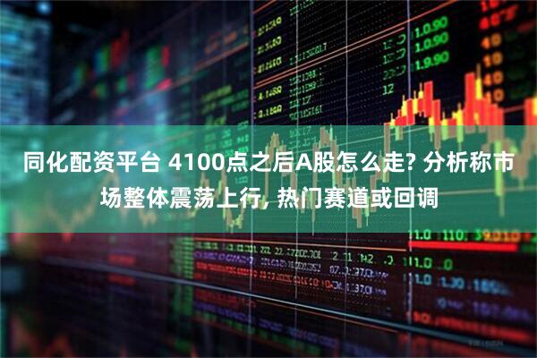 同化配资平台 4100点之后A股怎么走? 分析称市场整体震荡上行, 热门赛道或回调