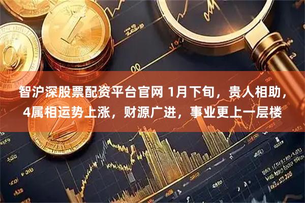 智沪深股票配资平台官网 1月下旬，贵人相助，4属相运势上涨，财源广进，事业更上一层楼