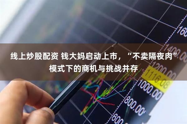 线上炒股配资 钱大妈启动上市，“不卖隔夜肉”模式下的商机与挑战并存