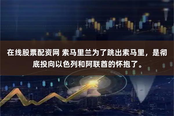 在线股票配资网 索马里兰为了跳出索马里，是彻底投向以色列和阿联酋的怀抱了。