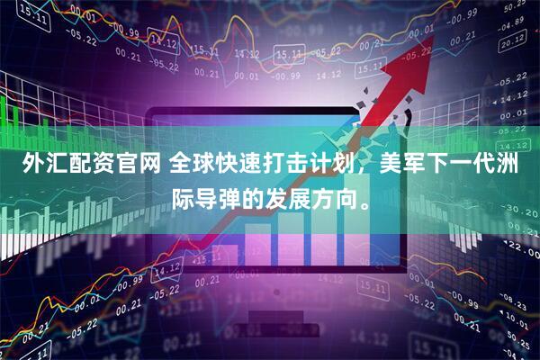 外汇配资官网 全球快速打击计划，美军下一代洲际导弹的发展方向。