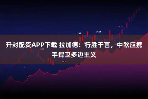 开封配资APP下载 拉加德：行胜于言，中欧应携手捍卫多边主义