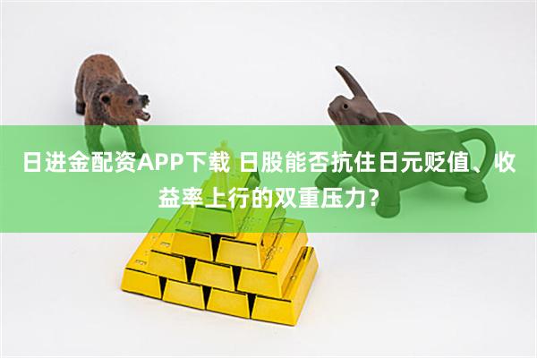 日进金配资APP下载 日股能否抗住日元贬值、收益率上行的双重压力？