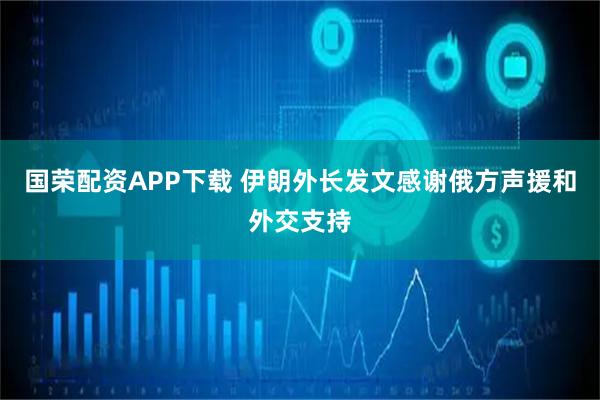 国荣配资APP下载 伊朗外长发文感谢俄方声援和外交支持