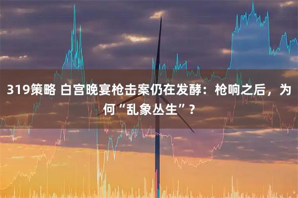 319策略 白宫晚宴枪击案仍在发酵：枪响之后，为何“乱象丛生”？