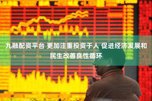 九融配资平台 更加注重投资于人 促进经济发展和民生改善良性循环