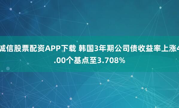 诚信股票配资APP下载 韩国3年期公司债收益率上涨4.00个基点至3.708%