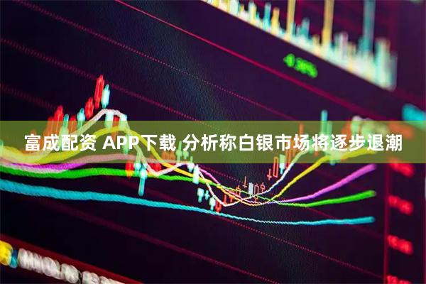 富成配资 APP下载 分析称白银市场将逐步退潮