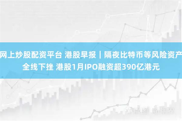 网上炒股配资平台 港股早报｜隔夜比特币等风险资产全线下挫 港股1月IPO融资超390亿港元