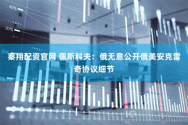 秦翔配资官网 佩斯科夫：俄无意公开俄美安克雷奇协议细节