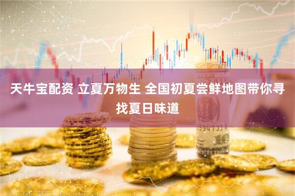 天牛宝配资 立夏万物生 全国初夏尝鲜地图带你寻找夏日味道