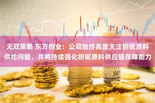 无双策略 东方钽业：公司始终高度关注钽铌原料供给问题，并将持续强化钽铌原料供应链保障能力