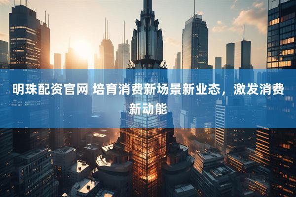 明珠配资官网 培育消费新场景新业态，激发消费新动能